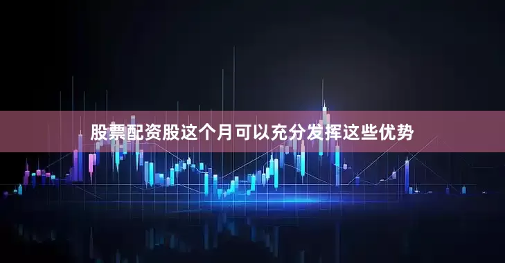 股票配资股这个月可以充分发挥这些优势