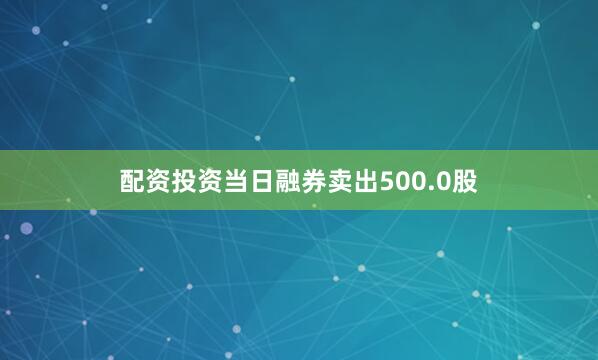 配资投资当日融券卖出500.0股