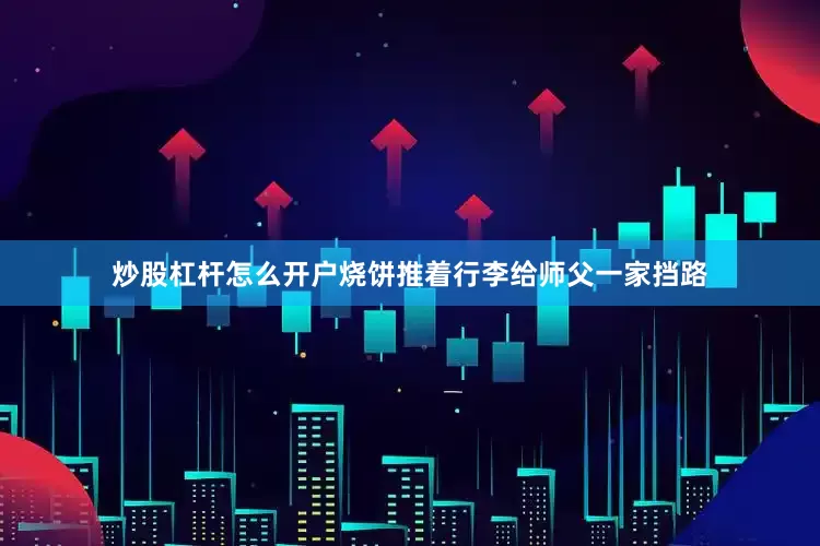 炒股杠杆怎么开户烧饼推着行李给师父一家挡路