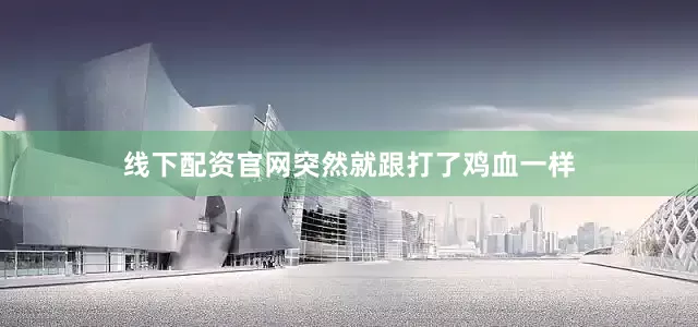 线下配资官网突然就跟打了鸡血一样