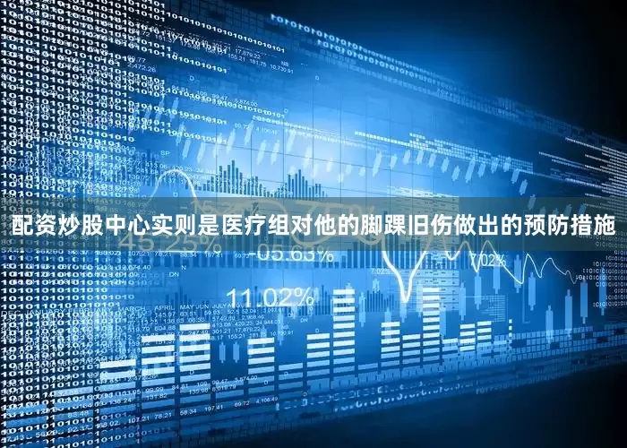 配资炒股中心实则是医疗组对他的脚踝旧伤做出的预防措施