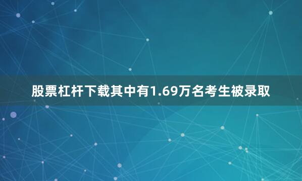 股票杠杆下载其中有1.69万名考生被录取