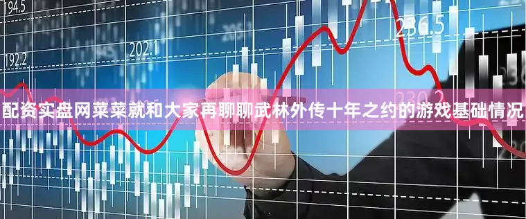 配资实盘网菜菜就和大家再聊聊武林外传十年之约的游戏基础情况