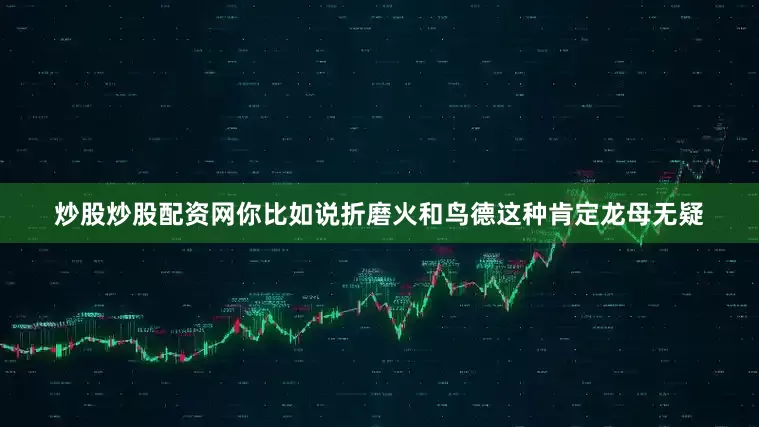 炒股炒股配资网你比如说折磨火和鸟德这种肯定龙母无疑