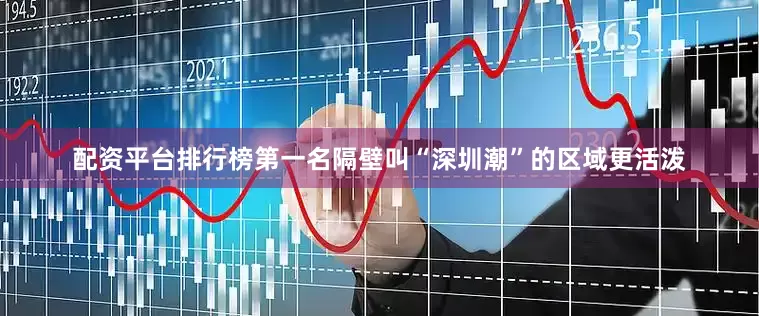 配资平台排行榜第一名隔壁叫“深圳潮”的区域更活泼