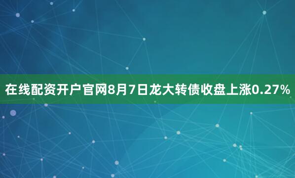 在线配资开户官网8月7日龙大转债收盘上涨0.27%