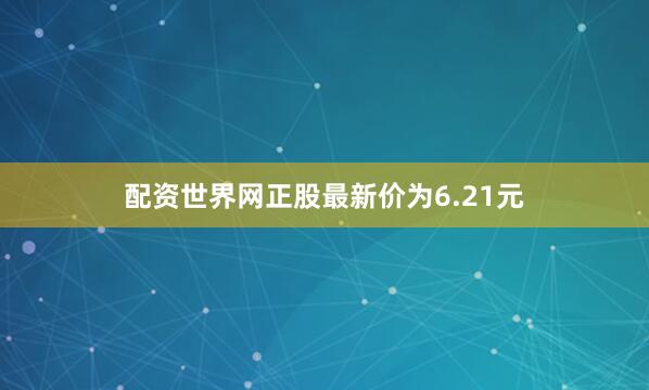 配资世界网正股最新价为6.21元