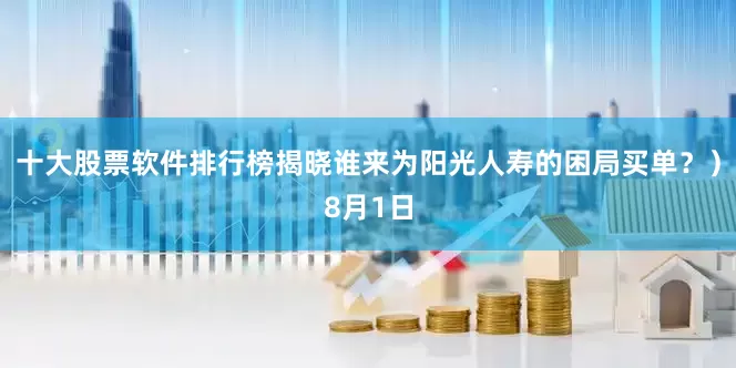 十大股票软件排行榜揭晓谁来为阳光人寿的困局买单？）8月1日