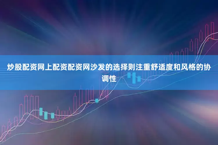 炒股配资网上配资配资网沙发的选择则注重舒适度和风格的协调性