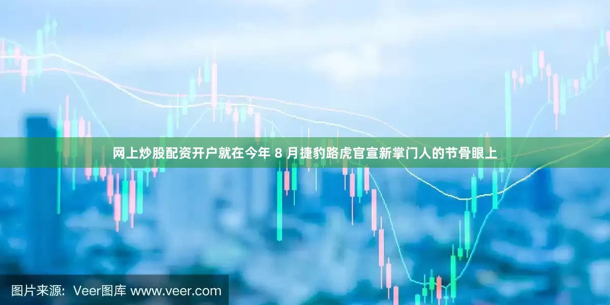 网上炒股配资开户就在今年 8 月捷豹路虎官宣新掌门人的节骨眼上