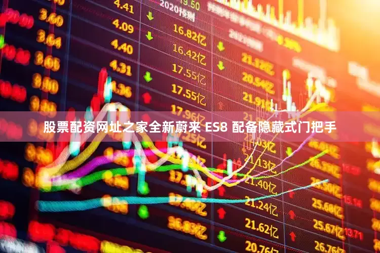 股票配资网址之家全新蔚来 ES8 配备隐藏式门把手