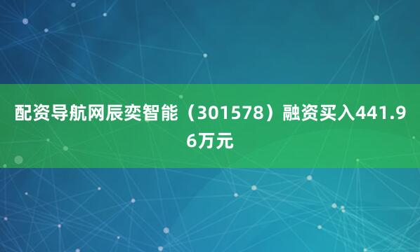 配资导航网辰奕智能（301578）融资买入441.96万元