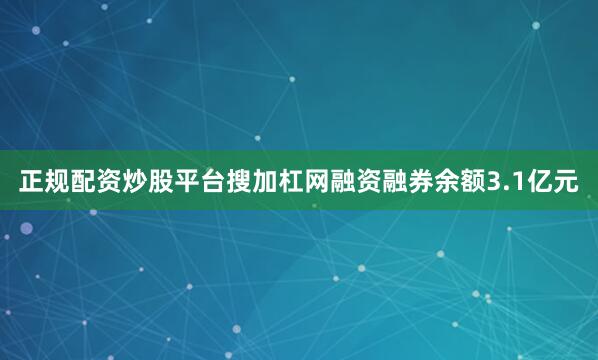 正规配资炒股平台搜加杠网融资融券余额3.1亿元