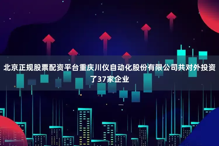北京正规股票配资平台重庆川仪自动化股份有限公司共对外投资了37家企业