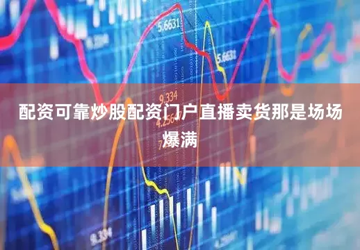 配资可靠炒股配资门户直播卖货那是场场爆满