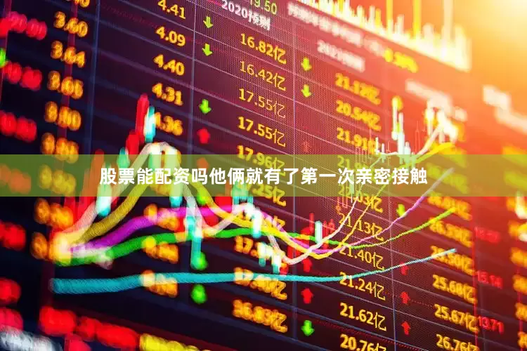 股票能配资吗他俩就有了第一次亲密接触
