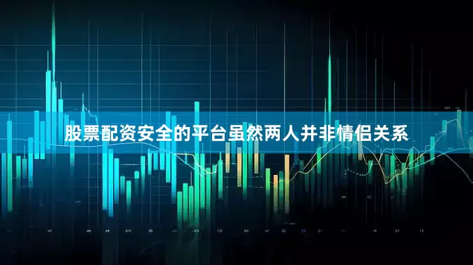 股票配资安全的平台虽然两人并非情侣关系