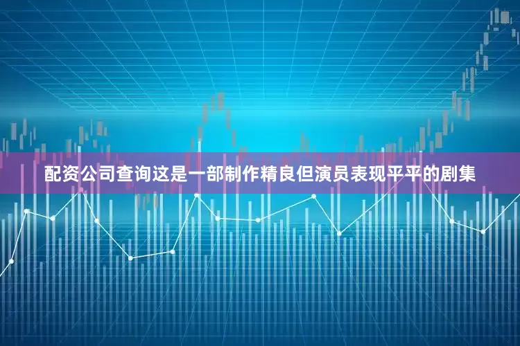 配资公司查询这是一部制作精良但演员表现平平的剧集