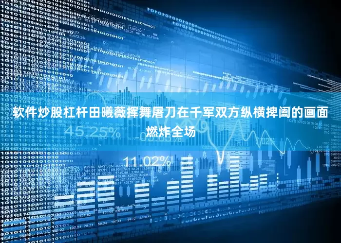 软件炒股杠杆田曦薇挥舞屠刀在千军双方纵横捭阖的画面燃炸全场