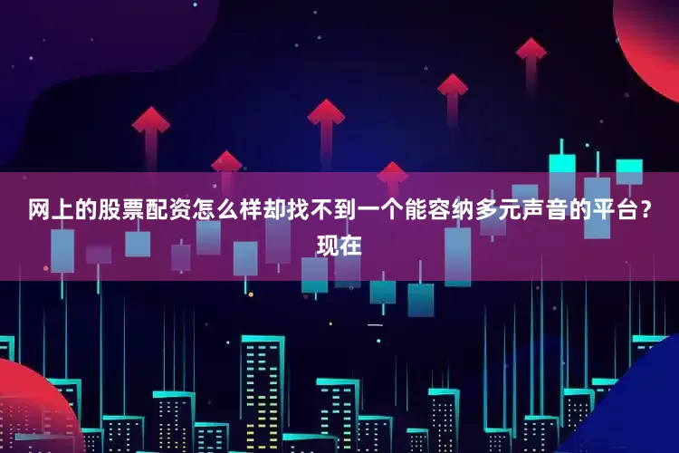 网上的股票配资怎么样却找不到一个能容纳多元声音的平台？现在