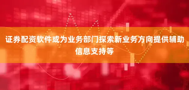 证券配资软件或为业务部门探索新业务方向提供辅助信息支持等
