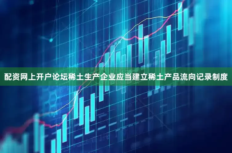 配资网上开户论坛稀土生产企业应当建立稀土产品流向记录制度
