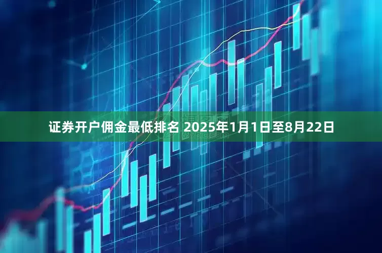 证券开户佣金最低排名 　　2025年1月1日至8月22日
