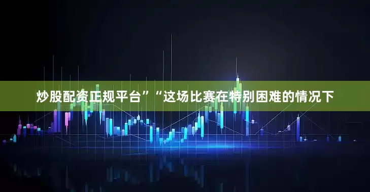 炒股配资正规平台”“这场比赛在特别困难的情况下