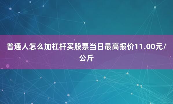 普通人怎么加杠杆买股票当日最高报价11.00元/公斤