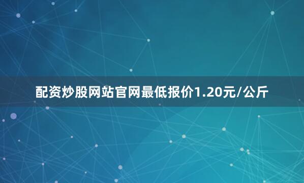 配资炒股网站官网最低报价1.20元/公斤