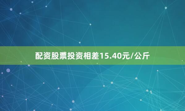 配资股票投资相差15.40元/公斤