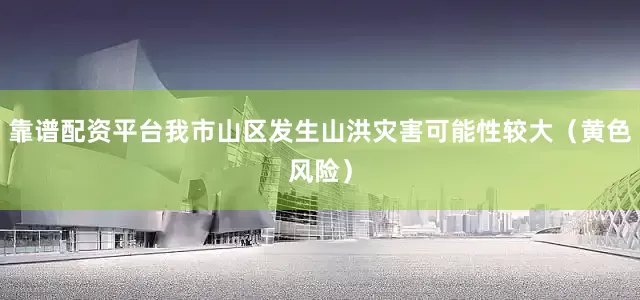 靠谱配资平台我市山区发生山洪灾害可能性较大（黄色风险）
