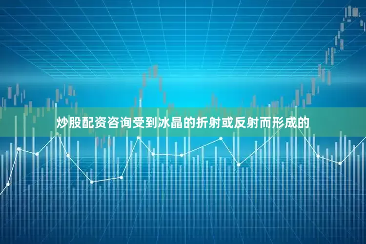 炒股配资咨询受到冰晶的折射或反射而形成的