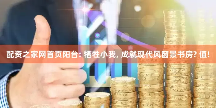 配资之家网首页阳台: 牺牲小我, 成就现代风窗景书房? 值!