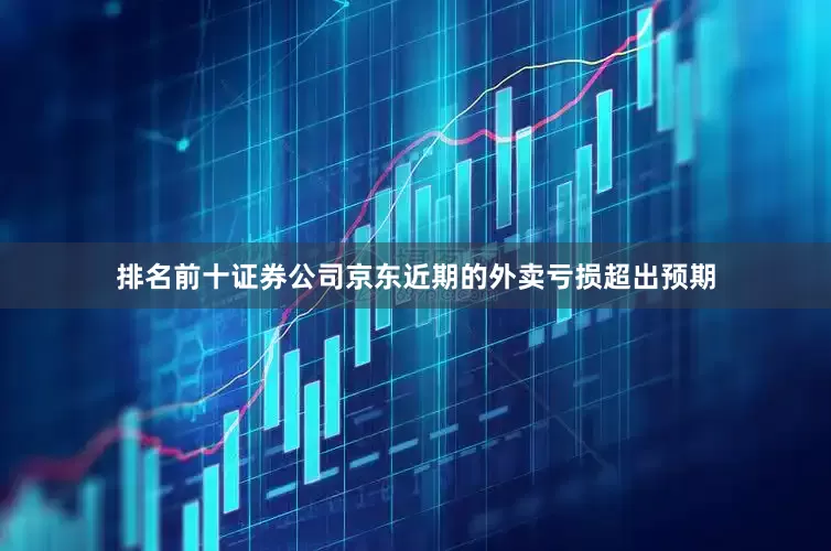排名前十证券公司京东近期的外卖亏损超出预期