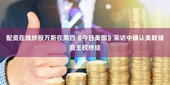 配资在线炒股万斯在周四《今日美国》采访中确认美联储自主权终结