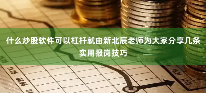 什么炒股软件可以杠杆就由新北辰老师为大家分享几条实用报岗技巧
