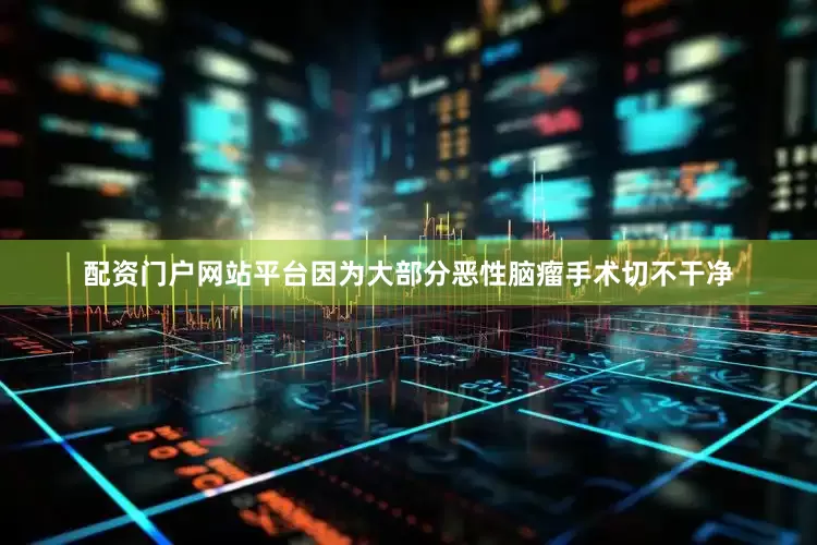 配资门户网站平台因为大部分恶性脑瘤手术切不干净