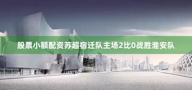 股票小额配资苏超宿迁队主场2比0战胜淮安队