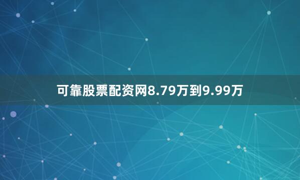 可靠股票配资网8.79万到9.99万