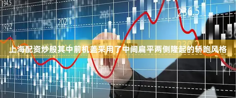 上海配资炒股其中前机盖采用了中间扁平两侧隆起的轿跑风格