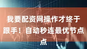 我要配资网操作才终于跟手！自动秒连最优节点