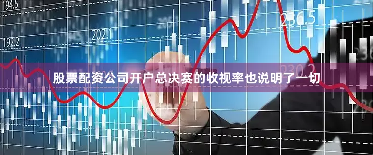 股票配资公司开户总决赛的收视率也说明了一切
