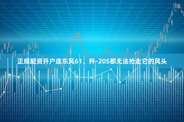 正规配资开户连东风61、歼-20S都无法抢走它的风头