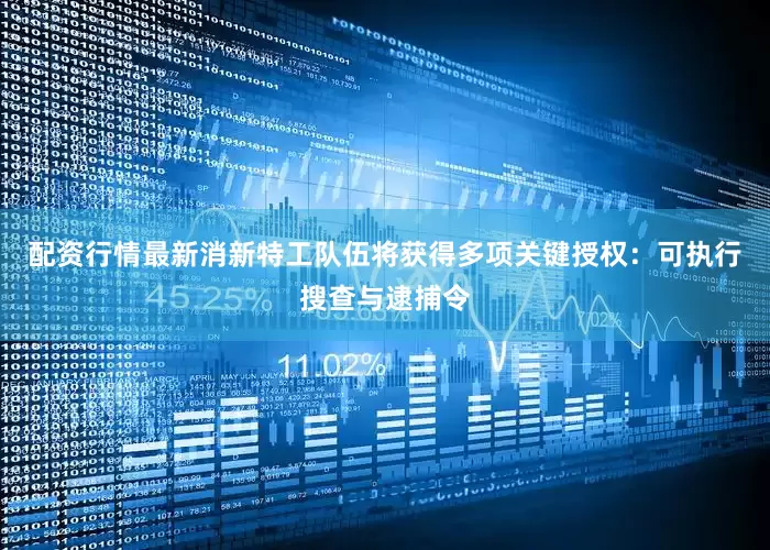 配资行情最新消新特工队伍将获得多项关键授权：可执行搜查与逮捕令