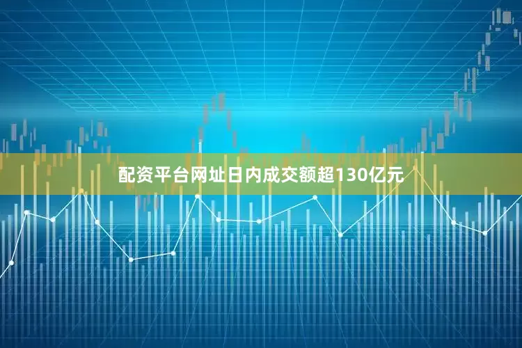 配资平台网址日内成交额超130亿元