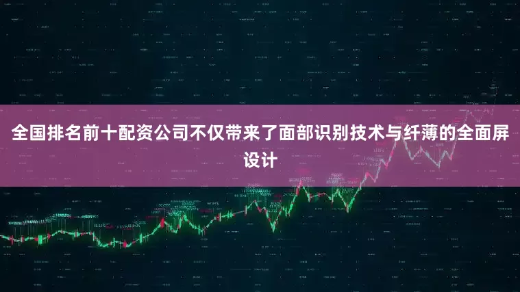 全国排名前十配资公司不仅带来了面部识别技术与纤薄的全面屏设计
