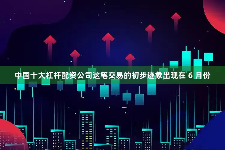 中国十大杠杆配资公司这笔交易的初步迹象出现在 6 月份