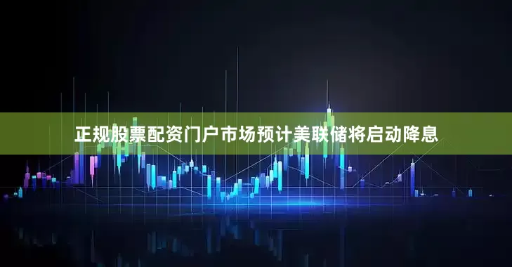 正规股票配资门户市场预计美联储将启动降息