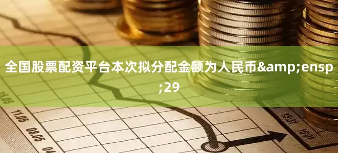 全国股票配资平台本次拟分配金额为人民币&ensp;29